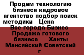 Продам технологию бизнеса кадровое агентство:подбор,поиск,методики › Цена ­ 500 000 - Все города Бизнес » Продажа готового бизнеса   . Ханты-Мансийский,Советский г.